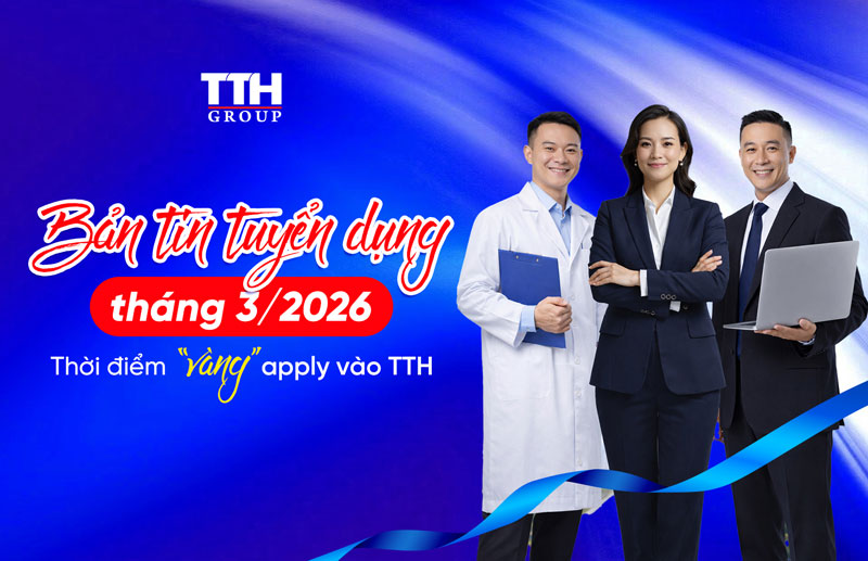 BẢN TIN TUYỂN DỤNG THÁNG 3/2026 - “THỜI ĐIỂM VÀNG” APPLY VÀO TTH GROUP
